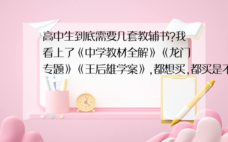 高中生到底需要几套教辅书?我看上了《中学教材全解》《龙门专题》《王后雄学案》,都想买,都买是不是太多了,到底该买其中的那几套?