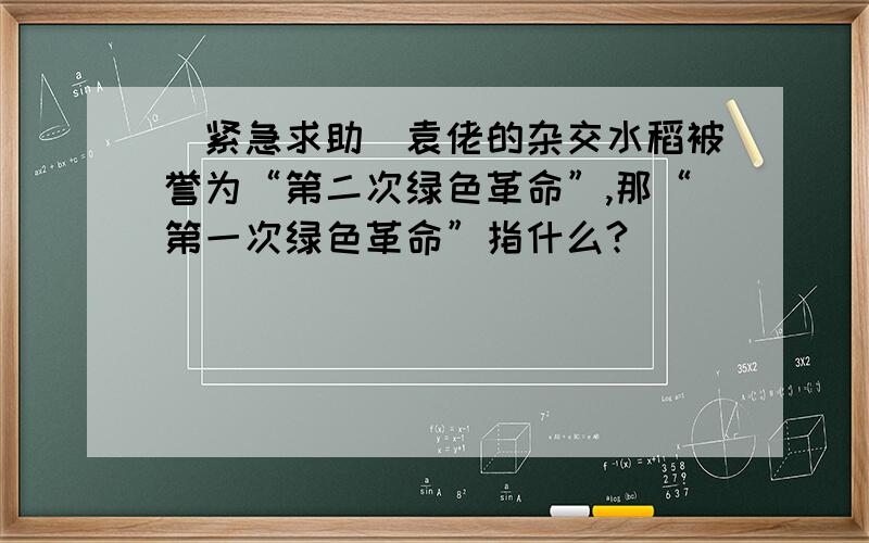 [紧急求助]袁佬的杂交水稻被誉为“第二次绿色革命”,那“第一次绿色革命”指什么?