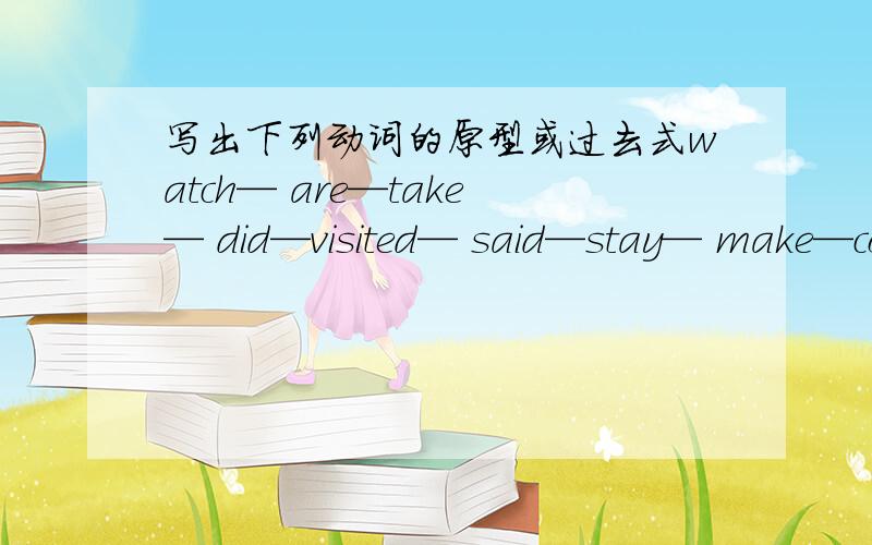 写出下列动词的原型或过去式watch— are—take— did—visited— said—stay— make—come— went—got— ate—