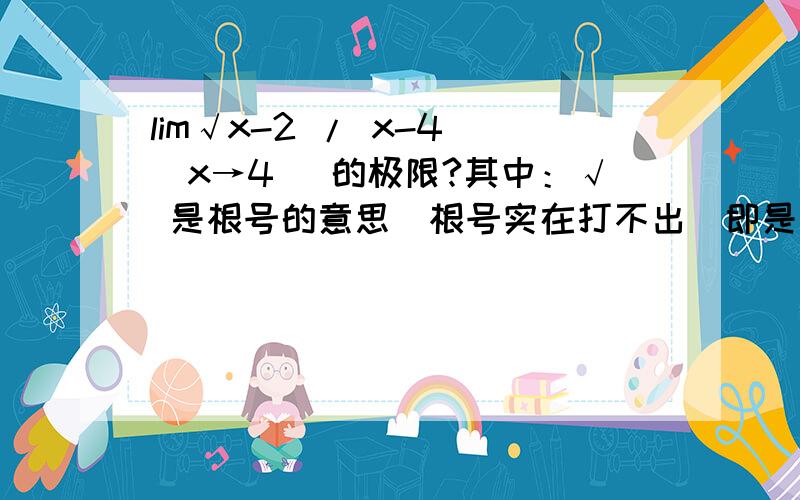 lim√x-2 / x-4 (x→4) 的极限?其中：√ 是根号的意思（根号实在打不出）即是：lim 根号X — 2 除 X — 4 （X→4） 的极限?1/4