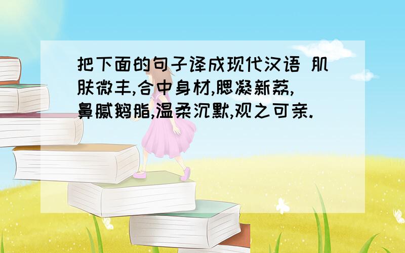 把下面的句子译成现代汉语 肌肤微丰,合中身材,腮凝新荔,鼻腻鹅脂,温柔沉默,观之可亲.