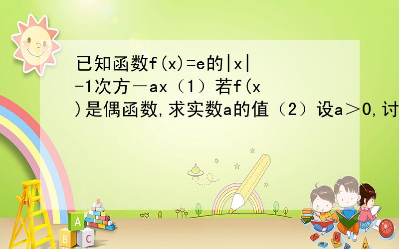 已知函数f(x)=e的|x|-1次方－ax（1）若f(x)是偶函数,求实数a的值（2）设a＞0,讨论函数y=f(x)的单调性