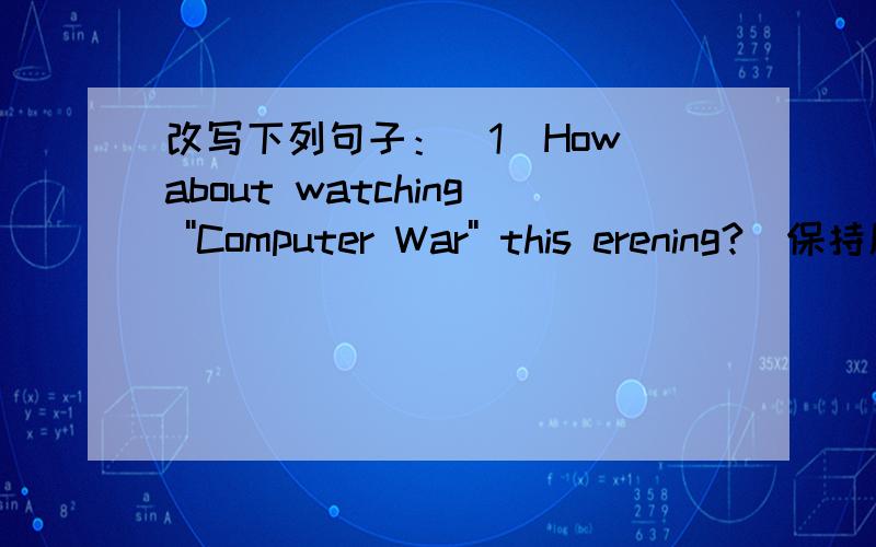 改写下列句子：（1）How about watching ''Computer War'' this erening?(保持原句意思不变）（2）We are going to (have a spring outing) next week.（对括号部分提问）（3）I had a sore throat yesterday.（改为一般疑问句