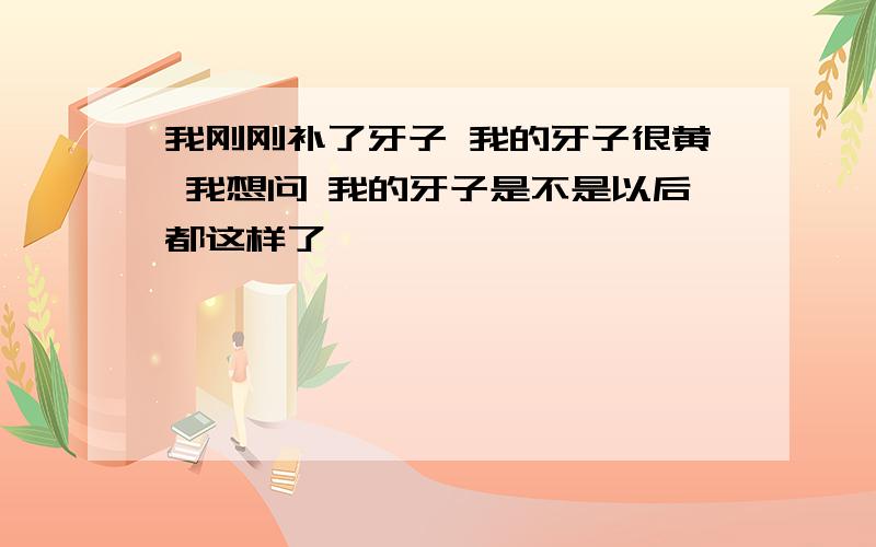 我刚刚补了牙子 我的牙子很黄 我想问 我的牙子是不是以后都这样了