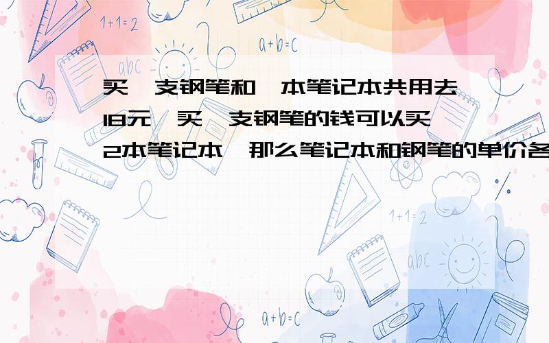 买一支钢笔和一本笔记本共用去18元,买一支钢笔的钱可以买2本笔记本,那么笔记本和钢笔的单价各是多少钱?