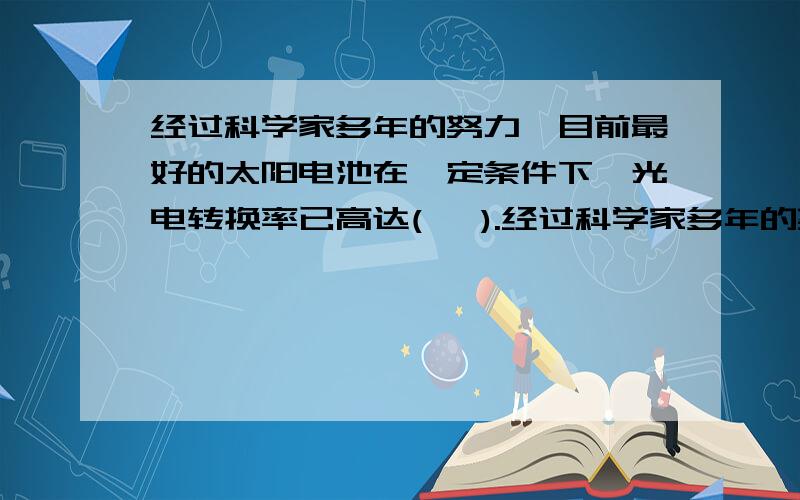 经过科学家多年的努力,目前最好的太阳电池在一定条件下,光电转换率已高达(   ).经过科学家多年的努力,目前最好的太阳电池在一定条件下,光电转换率已高达（   ）.      10%      15%      25%