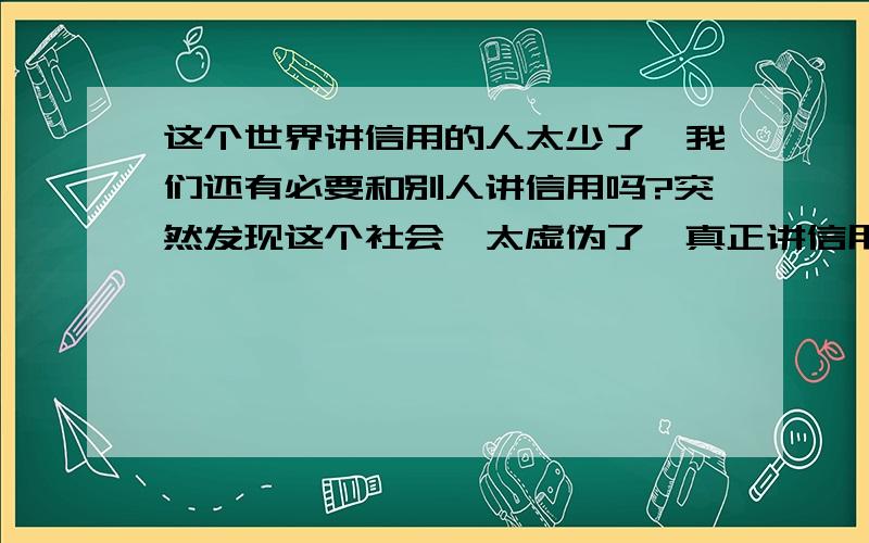 这个世界讲信用的人太少了,我们还有必要和别人讲信用吗?突然发现这个社会,太虚伪了,真正讲信用的太少了.每每别人答应我的事,本来都是些简单的事,但总是放我鸽子.我每当答应别人的事