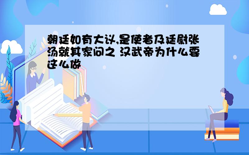 朝廷如有大议,是使者及廷尉张汤就其家问之 汉武帝为什么要这么做