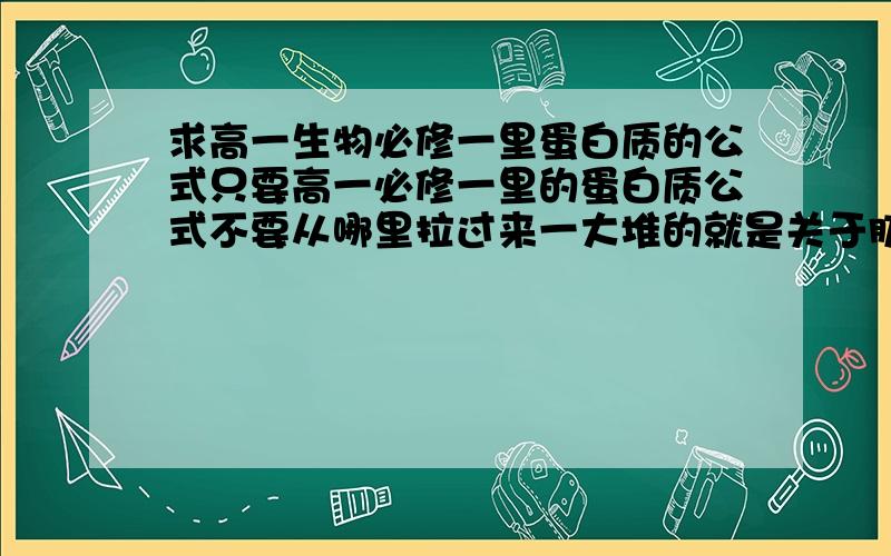 求高一生物必修一里蛋白质的公式只要高一必修一里的蛋白质公式不要从哪里拉过来一大堆的就是关于肽链、氨基酸、羧基等等一类东西的公式不过只要高一必修一里的不是氨基酸通式是比