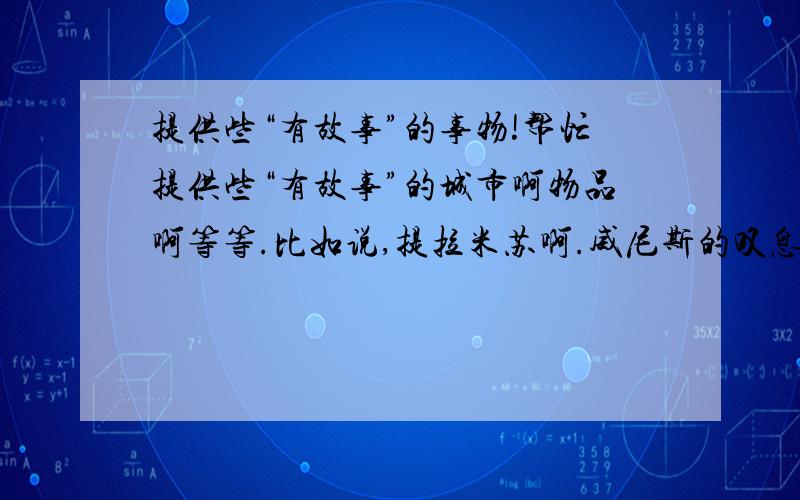 提供些“有故事”的事物!帮忙提供些“有故事”的城市啊物品啊等等.比如说,提拉米苏啊.威尼斯的叹息桥啊.