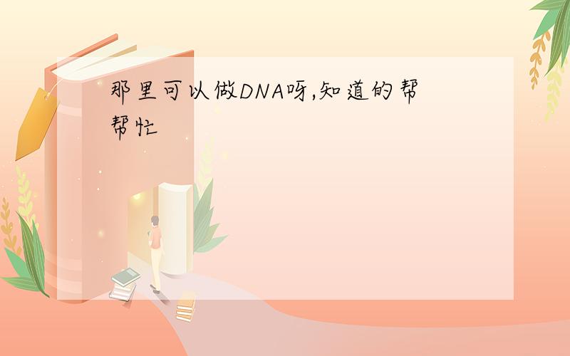 那里可以做DNA呀,知道的帮帮忙