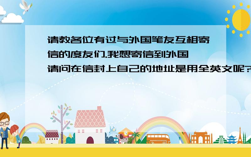 请教各位有过与外国笔友互相寄信的度友们.我想寄信到外国,请问在信封上自己的地址是用全英文呢?还是中英结合?还是我给打印了中文地址贴上去最后加上P.R.China?哪种比较好呢?因为我的地