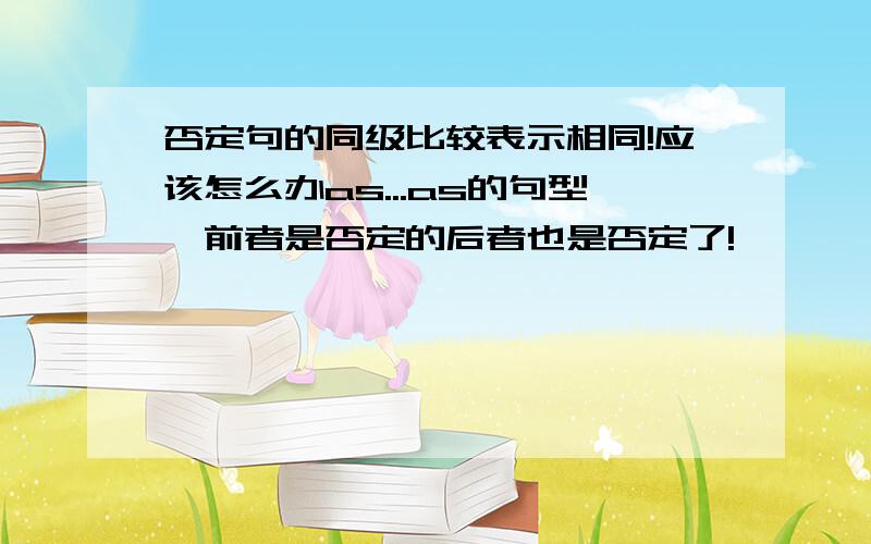 否定句的同级比较表示相同!应该怎么办as...as的句型,前者是否定的后者也是否定了!