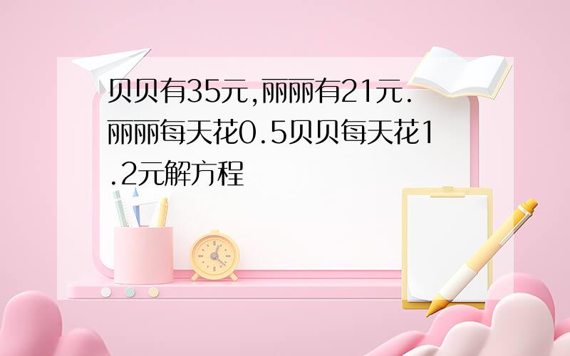 贝贝有35元,丽丽有21元.丽丽每天花0.5贝贝每天花1.2元解方程