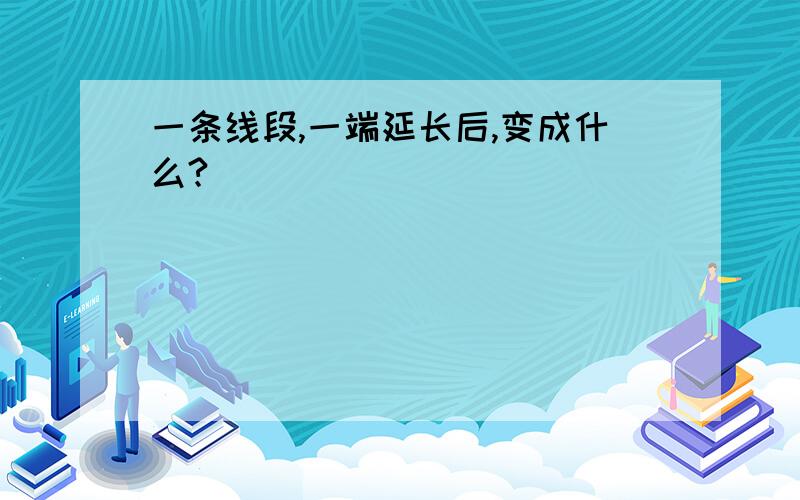 一条线段,一端延长后,变成什么?