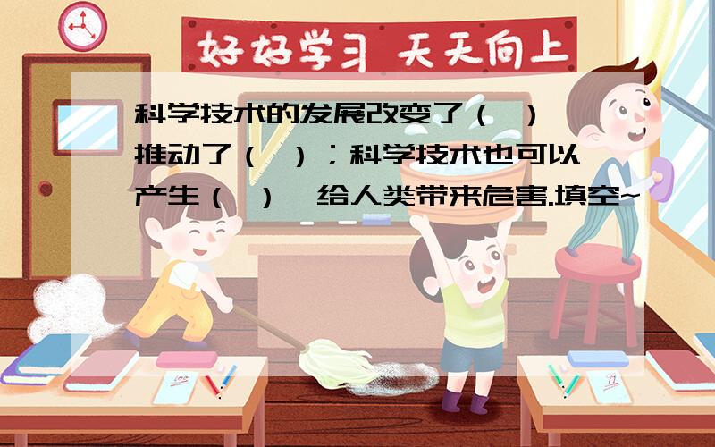 科学技术的发展改变了（ ）,推动了（ ）；科学技术也可以产生（ ）,给人类带来危害.填空~