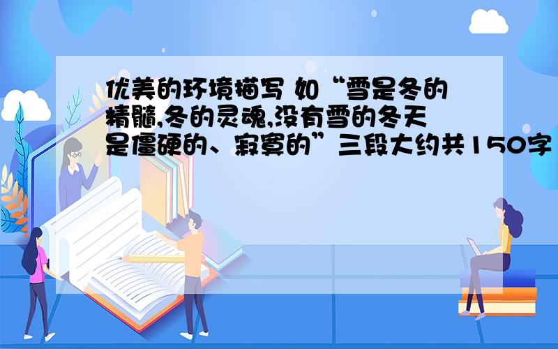 优美的环境描写 如“雪是冬的精髓,冬的灵魂,没有雪的冬天是僵硬的、寂寞的”三段大约共150字