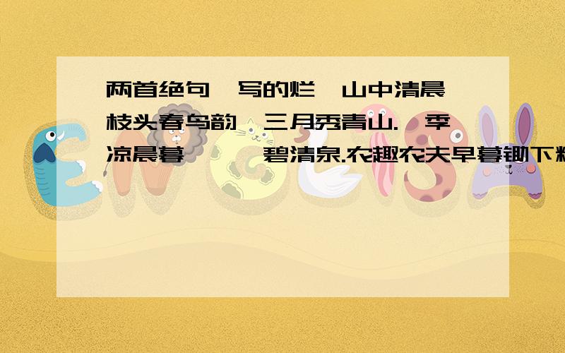 两首绝句,写的烂,山中清晨 枝头春鸟韵,三月秀青山.煦季凉晨暮,泠泠碧清泉.农趣农夫早暮锄下粮,午卧甜憩借树凉.风晓清拂飞纸鸠,幼童戏耍乐山乡.就按照这个意思改吧