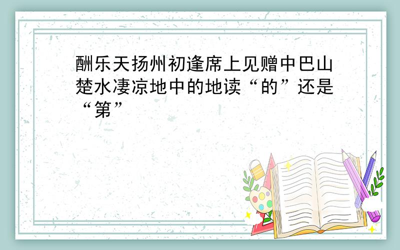 酬乐天扬州初逢席上见赠中巴山楚水凄凉地中的地读“的”还是“第”