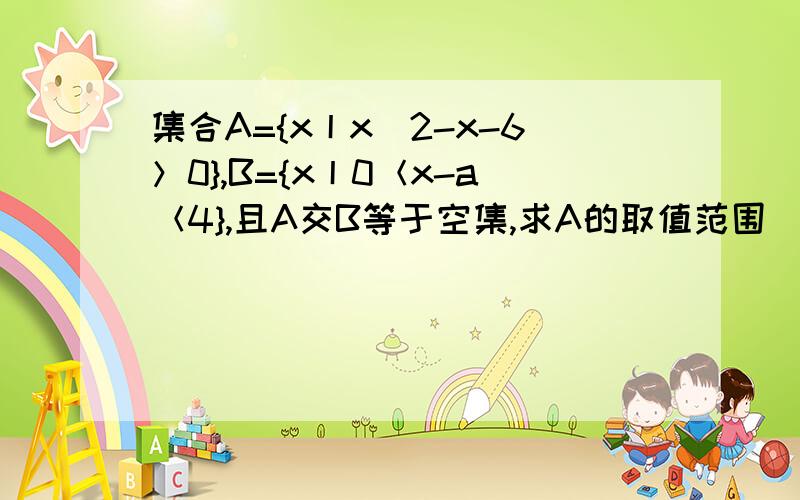 集合A={x丨x^2-x-6＞0},B={x丨0＜x-a＜4},且A交B等于空集,求A的取值范围