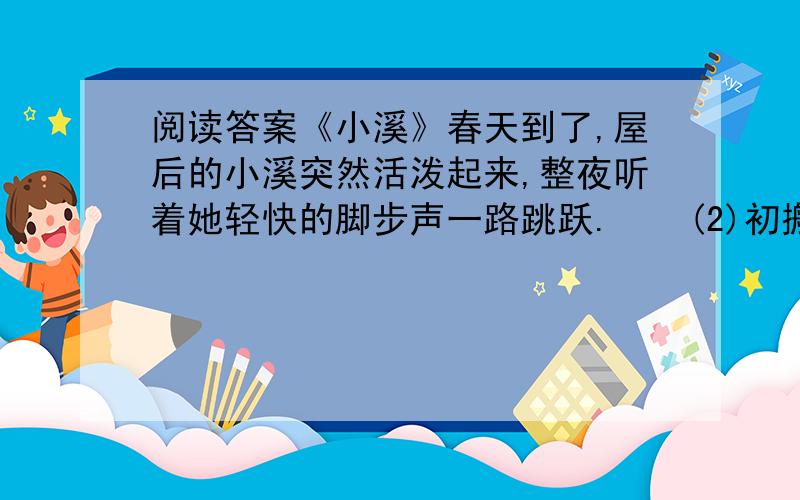 阅读答案《小溪》春天到了,屋后的小溪突然活泼起来,整夜听着她轻快的脚步声一路跳跃.　　(2)初搬到山上时,正值严冬,又是风又是雨的.我只好蛰伏在我的小屋里,透过大大的玻璃窗,看云天