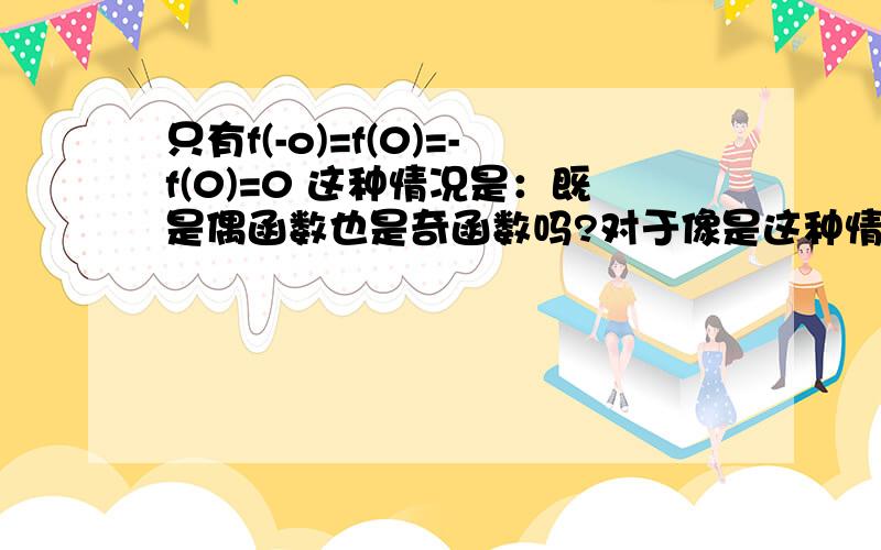 只有f(-o)=f(0)=-f(0)=0 这种情况是：既是偶函数也是奇函数吗?对于像是这种情况f(x)=花括号只有f(-o)=f(0)=-f(0)=0 这种情况是：既是偶函数也是奇函数吗?对于像是这种情况f(x)={———— （两条横线