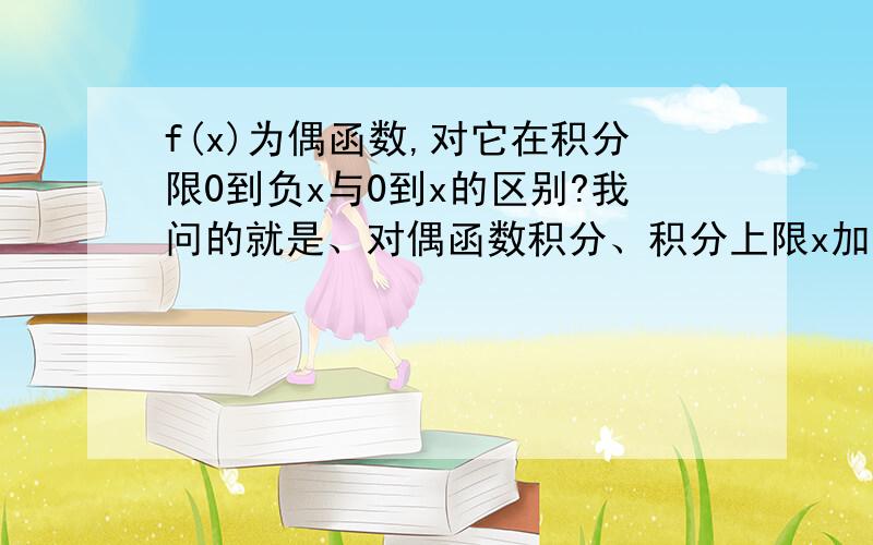 f(x)为偶函数,对它在积分限0到负x与0到x的区别?我问的就是、对偶函数积分、积分上限x加不加负号是否一样、为什么?