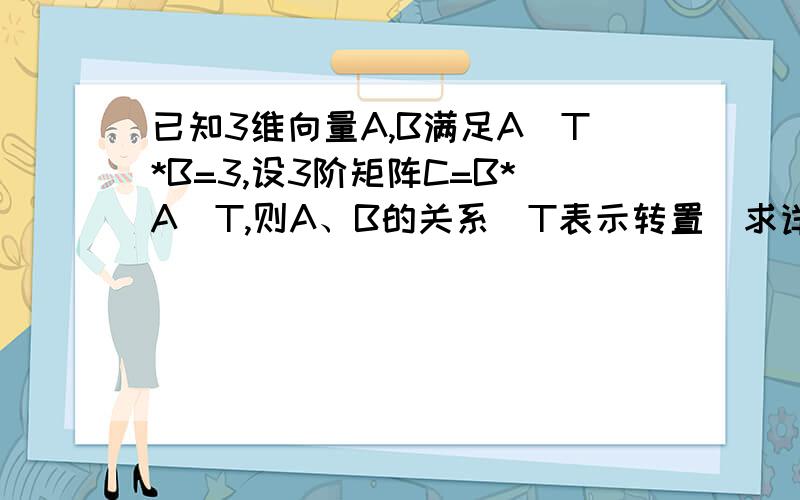 已知3维向量A,B满足A^T*B=3,设3阶矩阵C=B*A^T,则A、B的关系（T表示转置）求详解