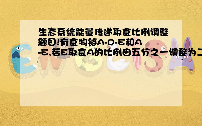 生态系统能量传递取食比例调整题目!有食物链A-D-E和A-E,若E取食A的比例由五分之一调整为二分之一,则E的同化量为原来的几倍?能量传递效率按10％为什么