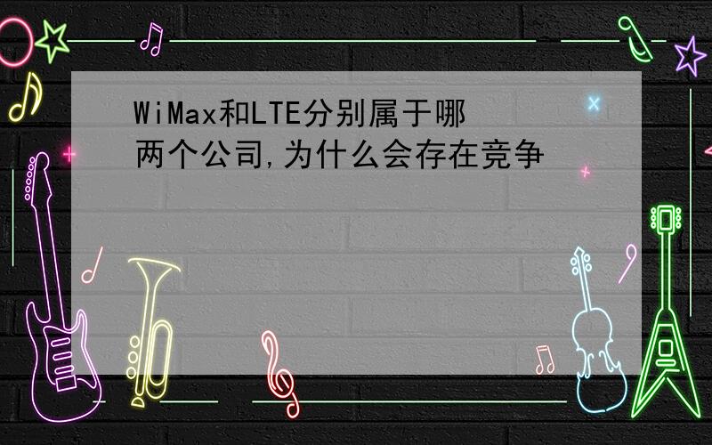 WiMax和LTE分别属于哪两个公司,为什么会存在竞争