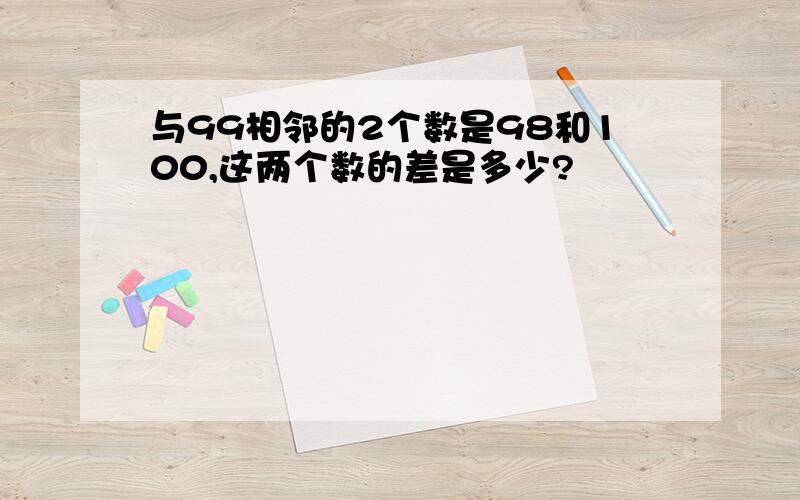 与99相邻的2个数是98和100,这两个数的差是多少?