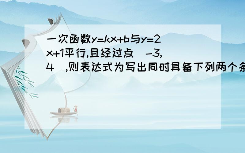 一次函数y=kx+b与y=2x+1平行,且经过点(-3,4),则表达式为写出同时具备下列两个条件的一次函数表达式（写出一个即可）（1）y随着x的增大而减小,（2）图象经过点（1,-3）