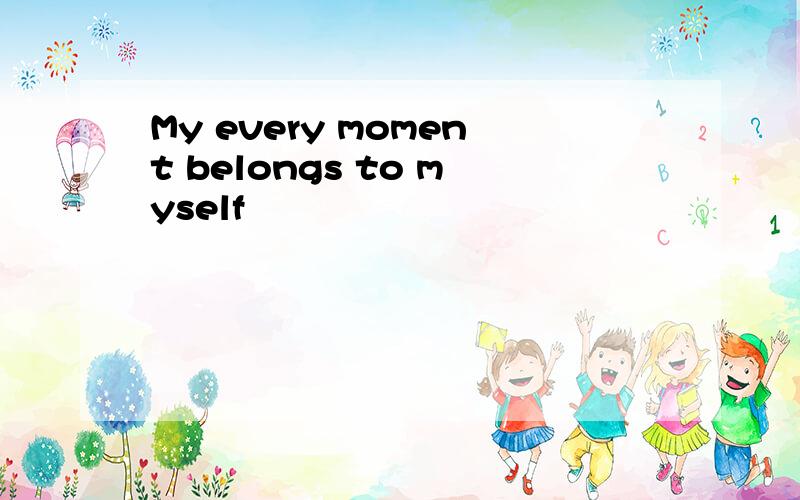 My every moment belongs to myself