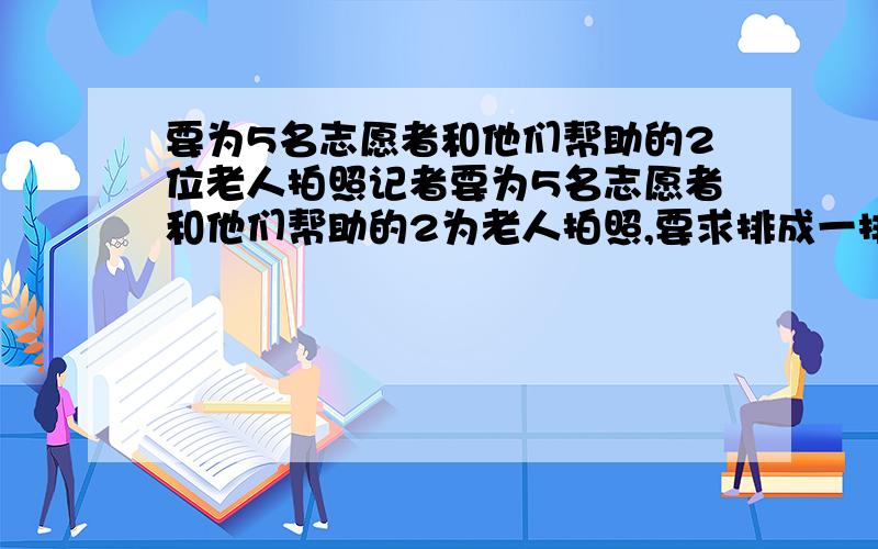 要为5名志愿者和他们帮助的2位老人拍照记者要为5名志愿者和他们帮助的2为老人拍照,要求排成一排,2为老人相邻但不排在两端,不同的排法有多少?