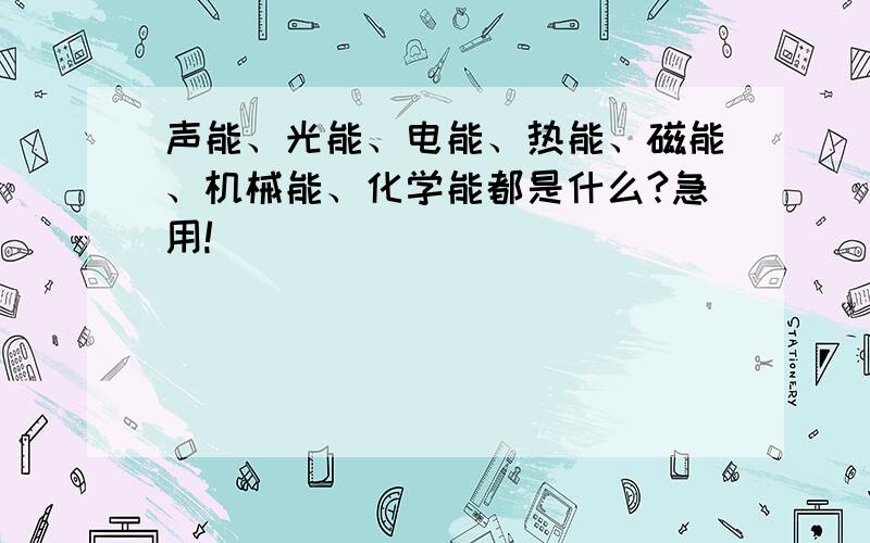 声能、光能、电能、热能、磁能、机械能、化学能都是什么?急用!