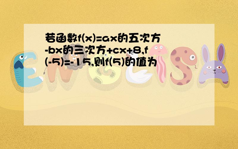 若函数f(x)=ax的五次方-bx的三次方+cx+8,f(-5)=-15,则f(5)的值为