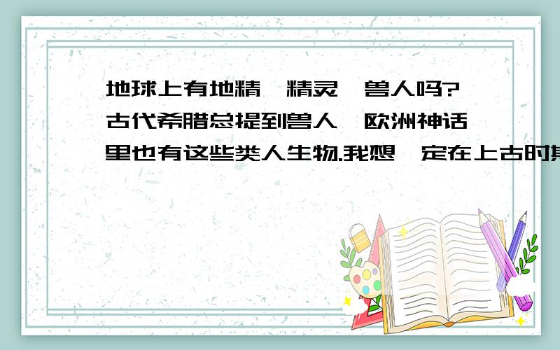 地球上有地精、精灵、兽人吗?古代希腊总提到兽人,欧洲神话里也有这些类人生物.我想一定在上古时期有吧有本书上说,在巴基斯坦,有几个小孩发现一个长着翅膀的小矮人,这个矮人顶多1分米