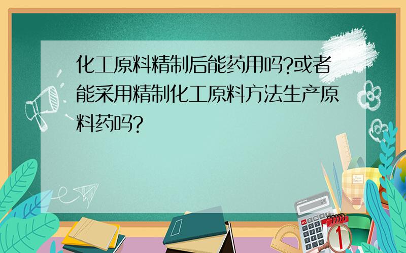 化工原料精制后能药用吗?或者能采用精制化工原料方法生产原料药吗?