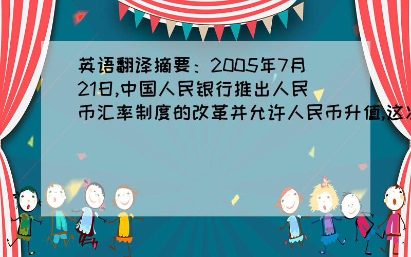 英语翻译摘要：2005年7月21日,中国人民银行推出人民币汇率制度的改革并允许人民币升值,这次人民币汇率改革的实施是“很有艺术性”的,使人民币升值终于有预期变为现实,对近两三年人民