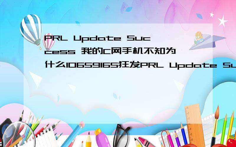 PRL Update Success 我的C网手机不知为什么10659165狂发PRL Update Success ful说是内存已满