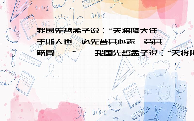 我国先哲孟子说：“天将降大任于斯人也,必先苦其心志,劳其筋骨……”……我国先哲孟子说：“天将降大任于斯人也,必先苦其心志,劳其筋骨……”,这在很多名人身上得到深刻体现,请以其