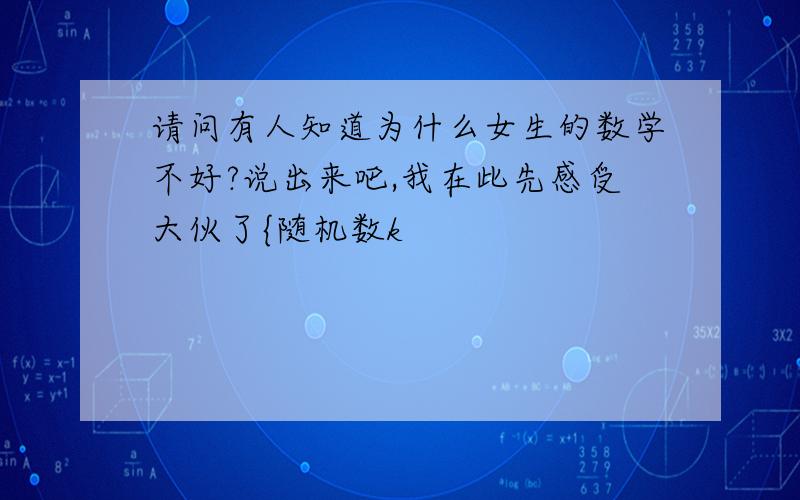 请问有人知道为什么女生的数学不好?说出来吧,我在此先感受大伙了{随机数k