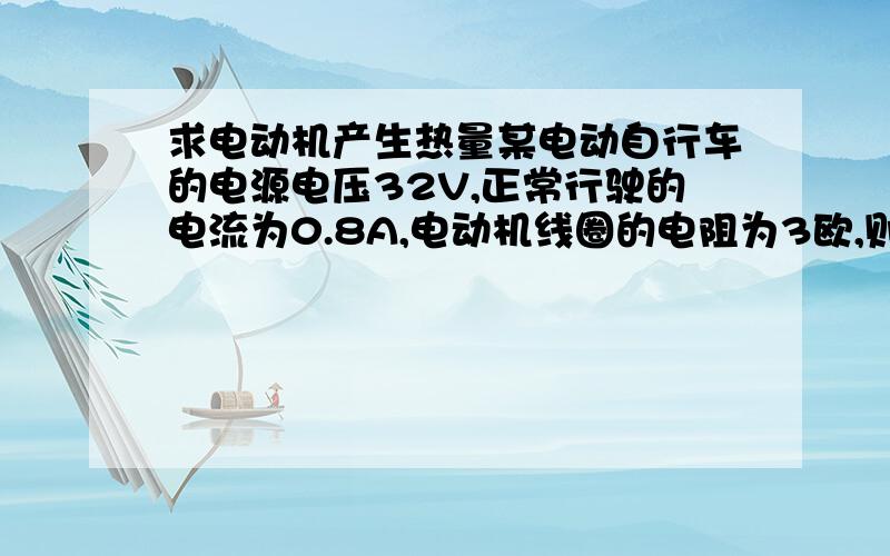 求电动机产生热量某电动自行车的电源电压32V,正常行驶的电流为0.8A,电动机线圈的电阻为3欧,则正常行驶20分钟后,电动机产生的热量是___