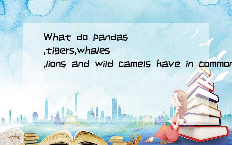 What do pandas,tigers,whales,lions and wild camels have in common?What do pandas,tigers,whales,lions and wild camels have in common?They are all endangered(濒临灭绝的).Here are the reasons.Hunting:For centuries,people hunted elephants for their