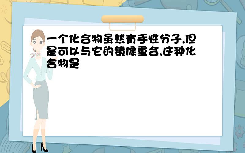 一个化合物虽然有手性分子,但是可以与它的镜像重合,这种化合物是