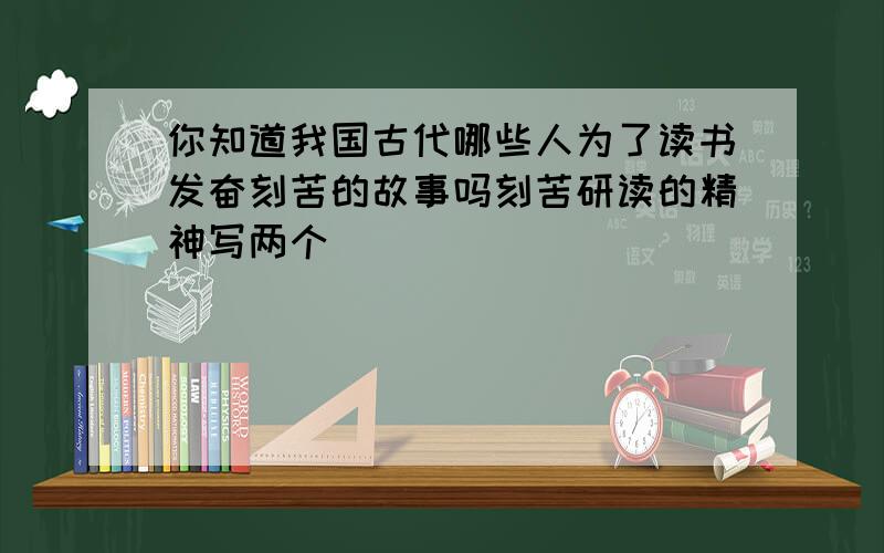 你知道我国古代哪些人为了读书发奋刻苦的故事吗刻苦研读的精神写两个