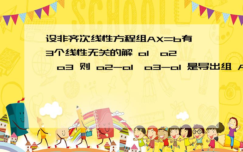 设非齐次线性方程组AX=b有3个线性无关的解 a1,a2,a3 则 a2-a1,a3-a1 是导出组 AX=0 的两个线性无关的解.