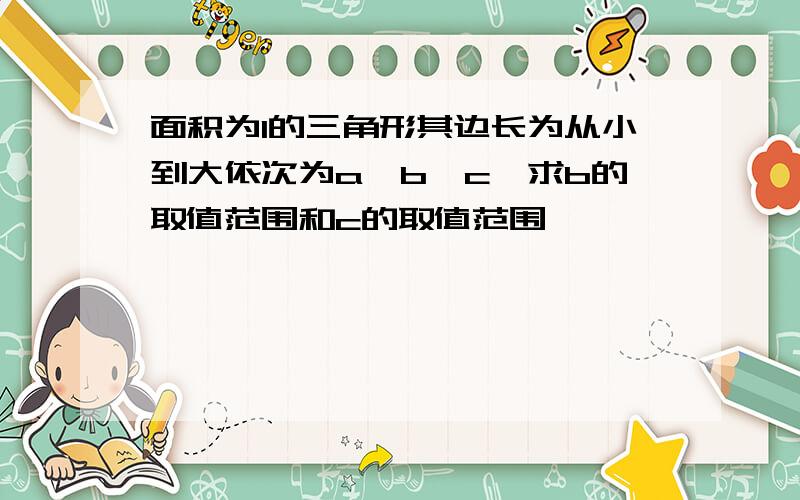 面积为1的三角形其边长为从小到大依次为a、b、c,求b的取值范围和c的取值范围