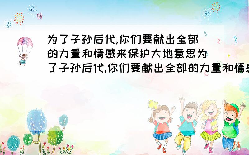 为了子孙后代,你们要献出全部的力量和情感来保护大地意思为了子孙后代,你们要献出全部的力量和情感来保护大地这句话的意思