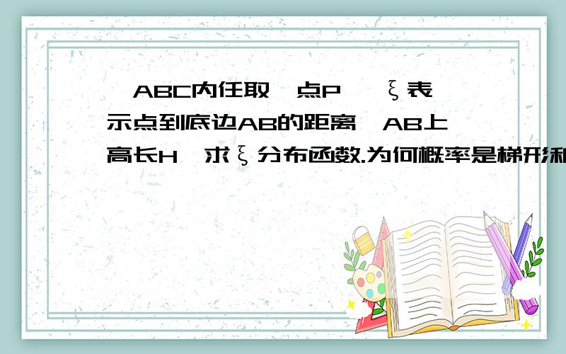 △ABC内任取一点P, ξ表示点到底边AB的距离,AB上高长H,求ξ分布函数.为何概率是梯形和这个△面积之比答案说 概率为梯形面积与整个三角形的面积之比. 我这里不明白,.他为什么是这2个的比?